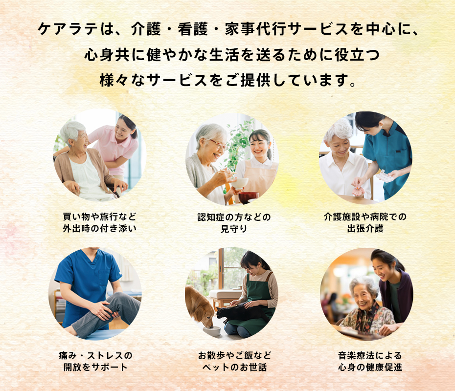 ケアラテは、介護・看護・家事代行サービスを中心に、 心身共に健やかな生活を送るために役立つ 様々なサービスをご提供しています。